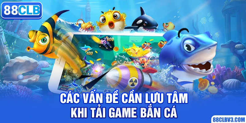 Tải Game Bắn Cá 88clb Tận Hưởng Giải Trí Lý Tưởng 2026 Các vấn đề cần lưu tâm khi tải game bắn cá