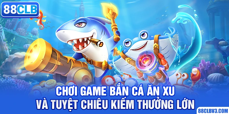 Chơi Game Bắn Cá Ăn Xu Và Tuyệt Chiêu Kiếm Thưởng Lớn 2026 bắn cá ăn xu