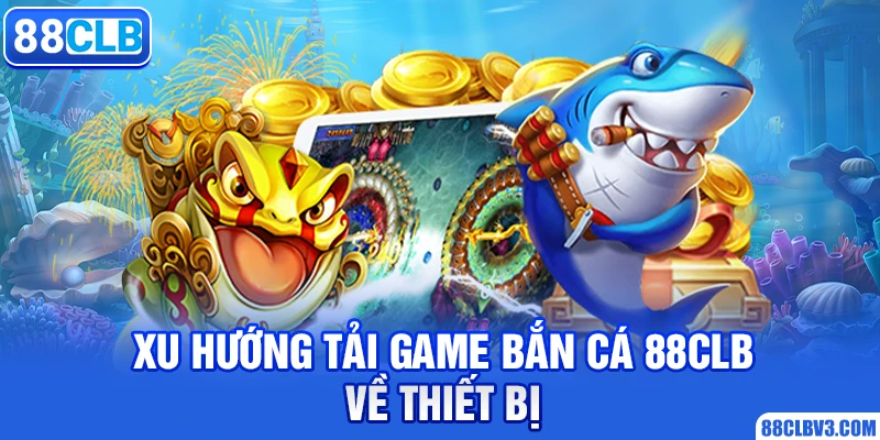 Tải Game Bắn Cá 88clb Tận Hưởng Giải Trí Lý Tưởng 2026 Xu hướng tải game bắn cá 88clb về thiết bị di động